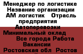 Менеджер по логистике › Название организации ­ АМ-логистик › Отрасль предприятия ­ Автоперевозки › Минимальный оклад ­ 25 000 - Все города Работа » Вакансии   . Ростовская обл.,Ростов-на-Дону г.